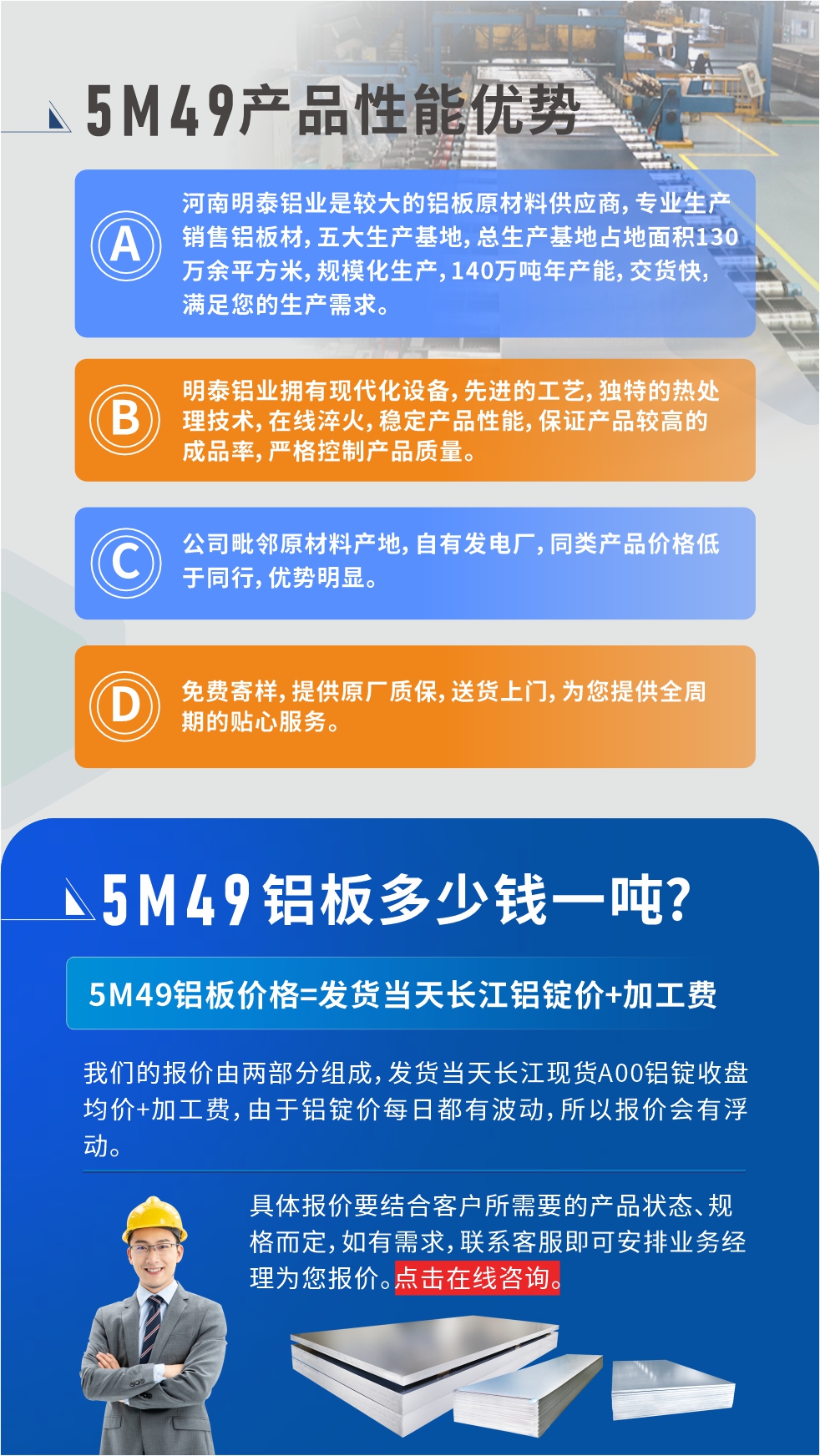 優(yōu)勢1：河南明泰鋁業(yè)是較大的鋁板原材料供應(yīng)商，專業(yè)生產(chǎn)銷售鋁板材，五大生產(chǎn)基地，總生產(chǎn)基地占地面積130萬余平方米，規(guī)?；a(chǎn)，140萬噸年產(chǎn)能，交貨快，滿足您的生產(chǎn)需求。

　　優(yōu)勢2：明泰鋁業(yè)擁有現(xiàn)代化設(shè)備，先進的工藝，獨特的熱處理技術(shù)，在線淬火，穩(wěn)定產(chǎn)品性能，保證產(chǎn)品較高的成品率，嚴(yán)格控制產(chǎn)品質(zhì)量。

　　優(yōu)勢3：公司毗鄰原材料產(chǎn)地，自有發(fā)電廠，同類產(chǎn)品價格低于同行，優(yōu)勢明顯。

　　優(yōu)勢4：免費寄樣，提供原廠質(zhì)保，送貨上門，為您提供全周期的貼心服務(wù)。
