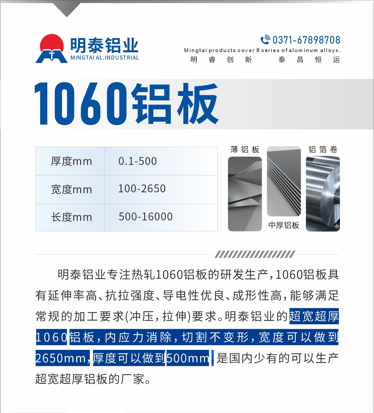 明泰鋁業(yè)專注熱軋1060鋁板的研發(fā)生產(chǎn)，1060鋁板具有延伸率高、抗拉強度、導電性優(yōu)良、成形性高，能夠滿足常規(guī)的加工要求(沖壓，拉伸)要求。明泰鋁業(yè)的超寬超厚1060鋁板，內(nèi)應力消除，切割不變形，寬度可以做到2650mm，厚度可以做到500mm，是國內(nèi)少有的可以生產(chǎn)超寬超厚鋁板的廠家。