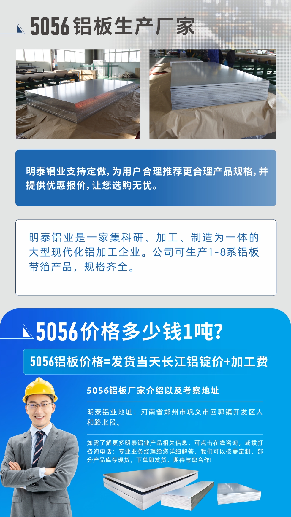 5056鋁板價格多少錢1噸
　　5056鋁板價格高低都有，小編這里建議，用戶在考慮價格的同時，也需注重產(chǎn)品質(zhì)量以及售后服務(wù)，選擇大型鋁板廠家不僅價格合理，其產(chǎn)品質(zhì)量有保障。河南明泰鋁業(yè)是業(yè)內(nèi)口碑良好的　5056鋁板生產(chǎn)廠家，價格合理，多重優(yōu)惠，可咨詢選購。
　　5056鋁板價格=發(fā)貨當(dāng)天長江鋁錠價+加工費
　　5056鋁板廠家介紹以及考察地址
　　明泰鋁業(yè)有技術(shù)經(jīng)理為您提供一對一的生產(chǎn)方案設(shè)計，為用戶合理推薦更合理產(chǎn)品規(guī)格，并提供優(yōu)惠報價;讓您選購無憂
　　明泰鋁業(yè)是一家集科研、加工、制造為一體的大型現(xiàn)代化鋁加工企業(yè)。公司可生產(chǎn)1-8系鋁板帶箔產(chǎn)品，規(guī)格齊全。
　　明泰鋁業(yè)地址：河南省鄭州市鞏義市回郭鎮(zhèn)開發(fā)區(qū)人和路北段。
　　如需了解更多明泰鋁業(yè)產(chǎn)品相關(guān)信息，可點擊在線咨詢，或撥打咨詢電話：專業(yè)業(yè)務(wù)經(jīng)理給您詳細(xì)解答，我們可以按需定制，部分產(chǎn)品庫存現(xiàn)貨，下單即發(fā)貨，期待與您合作!