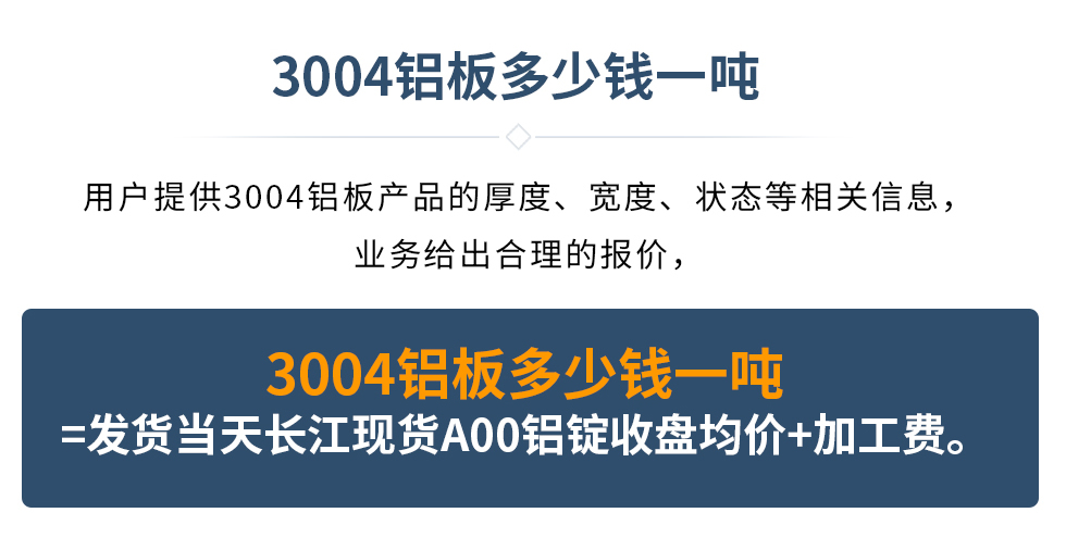 3004鋁板多少錢一噸
　　用戶提供3004鋁板產(chǎn)品的厚度、寬度、狀態(tài)等相關信息，業(yè)務給出合理的報價，
　　3004鋁板多少錢一噸=發(fā)貨當天長江現(xiàn)貨A00鋁錠收盤均價+加工費。
　  3004鋁板生產(chǎn)廠家_明泰鋁業(yè)
